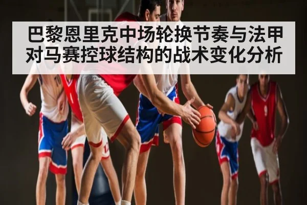 巴黎恩里克中场轮换节奏与法甲对马赛控球结构的战术变化分析 | NG28